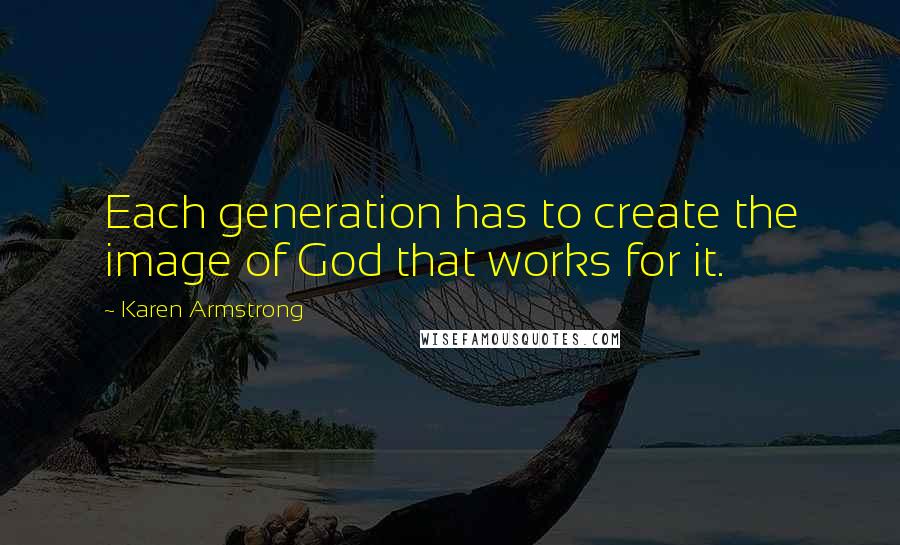 Karen Armstrong Quotes: Each generation has to create the image of God that works for it.