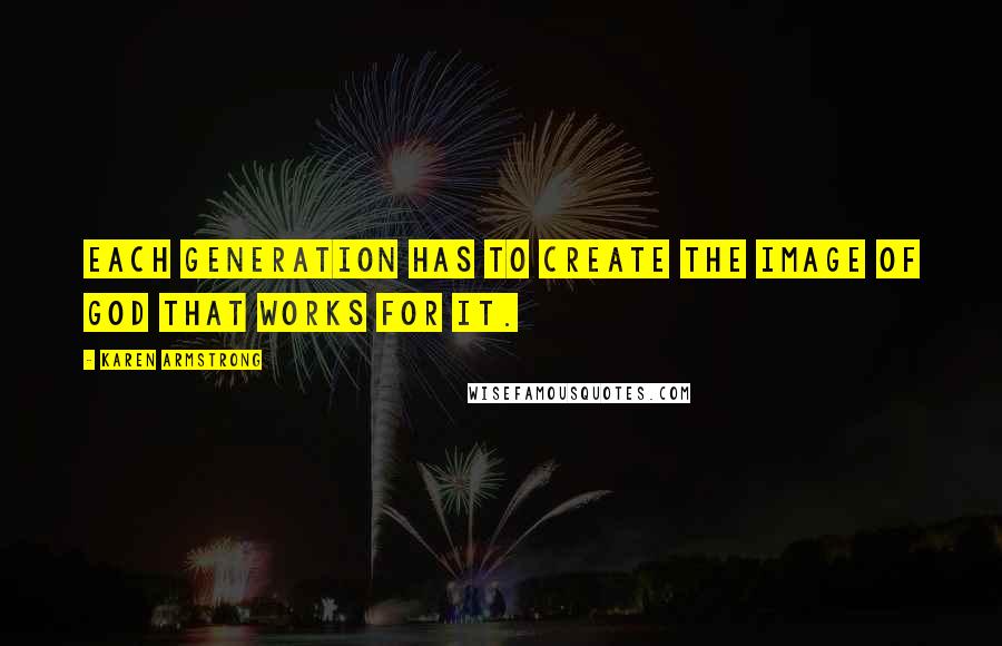 Karen Armstrong Quotes: Each generation has to create the image of God that works for it.