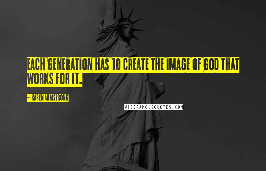 Karen Armstrong Quotes: Each generation has to create the image of God that works for it.