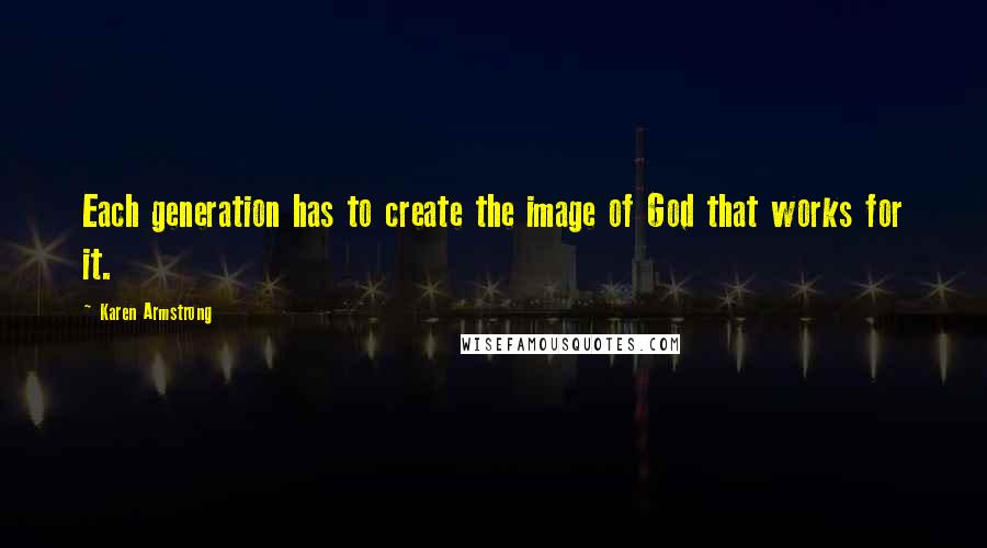 Karen Armstrong Quotes: Each generation has to create the image of God that works for it.