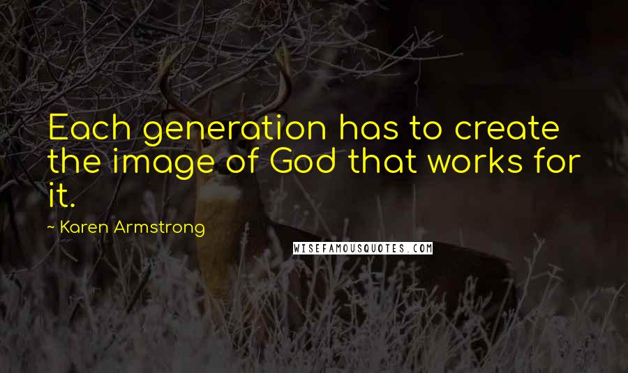 Karen Armstrong Quotes: Each generation has to create the image of God that works for it.