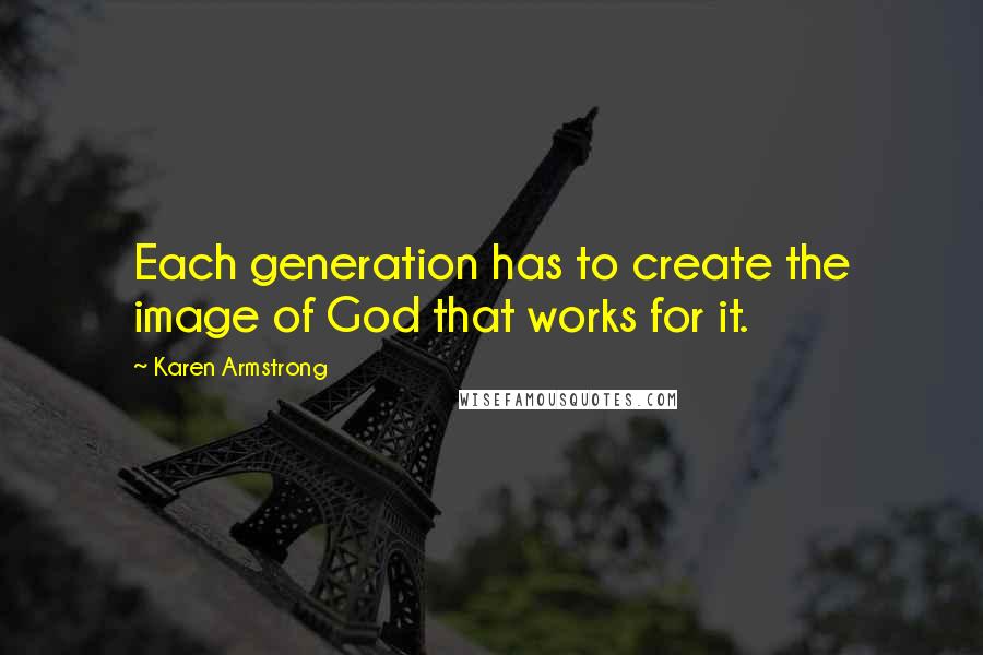 Karen Armstrong Quotes: Each generation has to create the image of God that works for it.