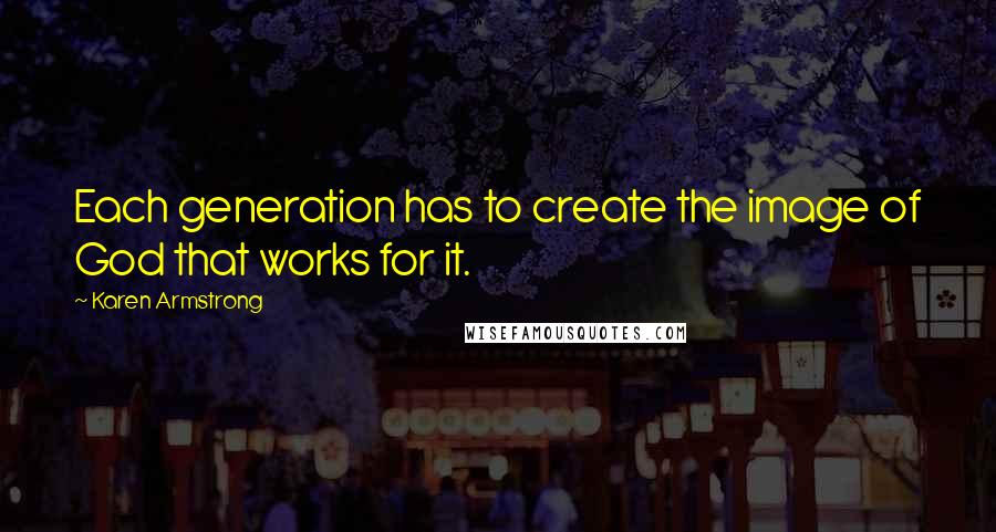 Karen Armstrong Quotes: Each generation has to create the image of God that works for it.