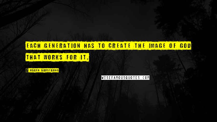 Karen Armstrong Quotes: Each generation has to create the image of God that works for it.