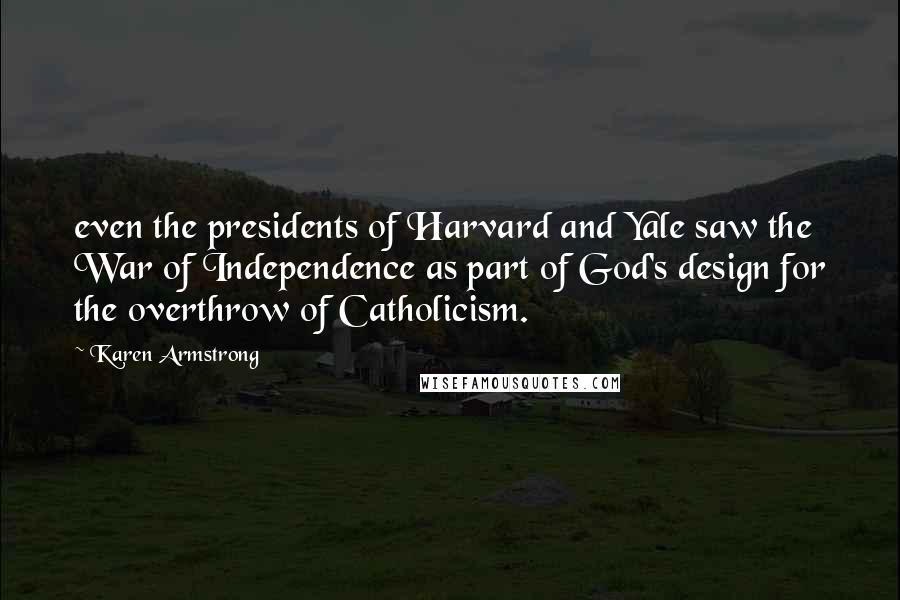 Karen Armstrong Quotes: even the presidents of Harvard and Yale saw the War of Independence as part of God's design for the overthrow of Catholicism.