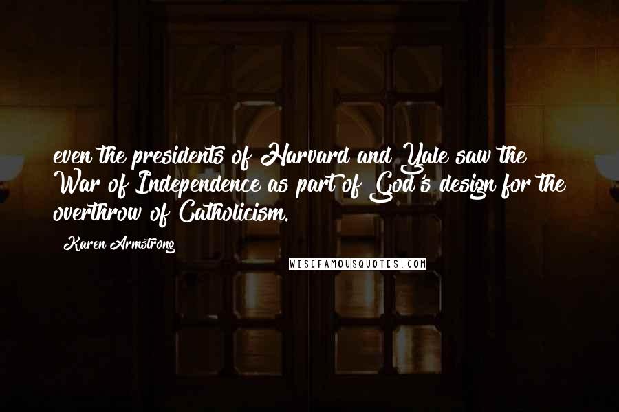 Karen Armstrong Quotes: even the presidents of Harvard and Yale saw the War of Independence as part of God's design for the overthrow of Catholicism.