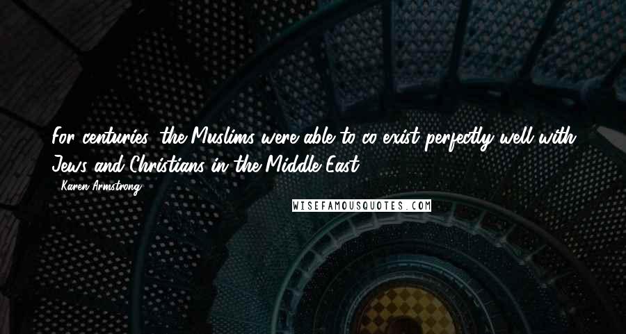 Karen Armstrong Quotes: For centuries, the Muslims were able to co-exist perfectly well with Jews and Christians in the Middle East.