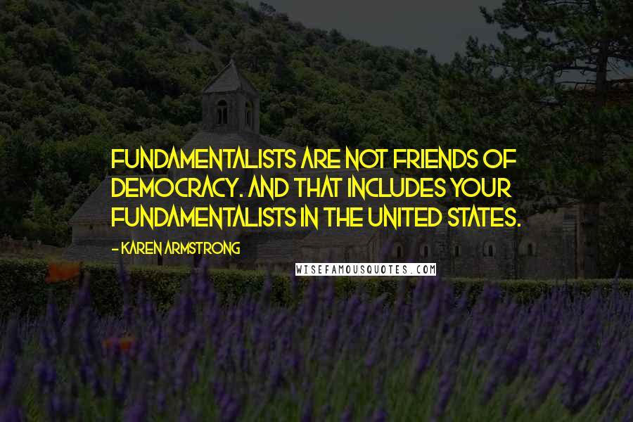 Karen Armstrong Quotes: Fundamentalists are not friends of democracy. And that includes your fundamentalists in the United States.