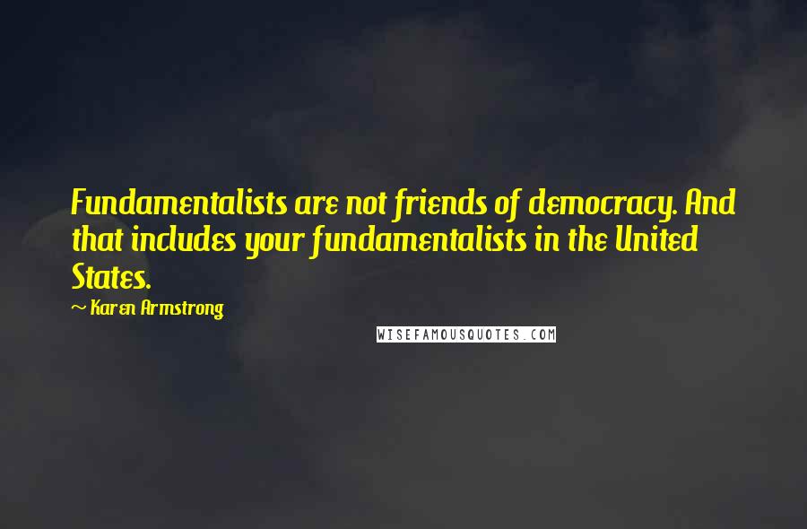 Karen Armstrong Quotes: Fundamentalists are not friends of democracy. And that includes your fundamentalists in the United States.