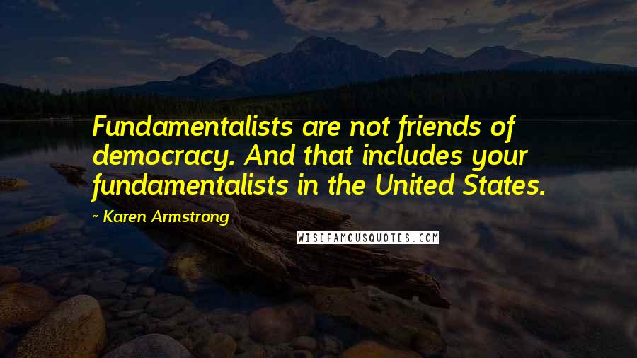 Karen Armstrong Quotes: Fundamentalists are not friends of democracy. And that includes your fundamentalists in the United States.