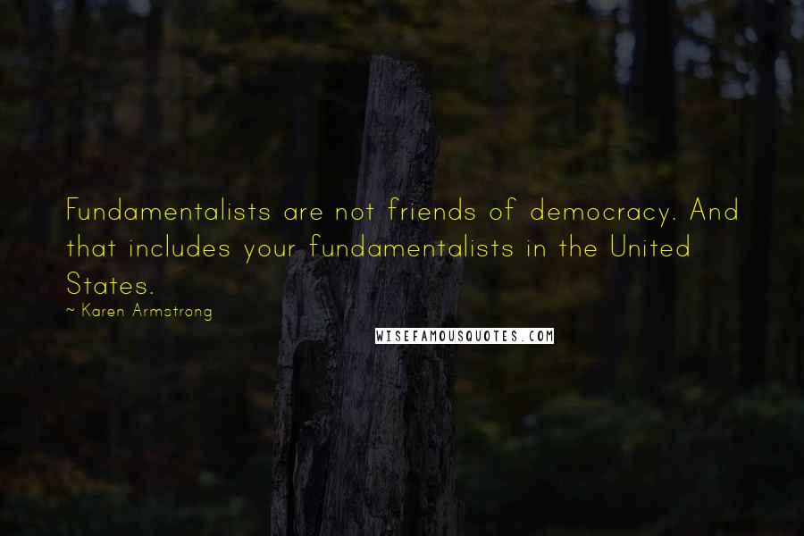 Karen Armstrong Quotes: Fundamentalists are not friends of democracy. And that includes your fundamentalists in the United States.