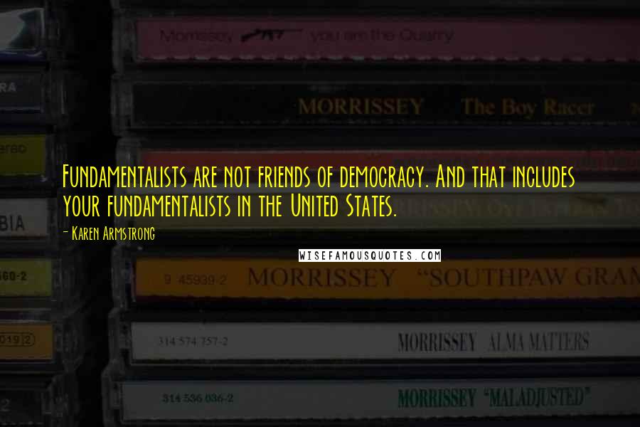 Karen Armstrong Quotes: Fundamentalists are not friends of democracy. And that includes your fundamentalists in the United States.