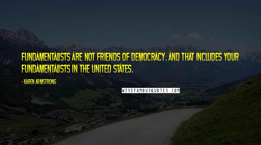 Karen Armstrong Quotes: Fundamentalists are not friends of democracy. And that includes your fundamentalists in the United States.