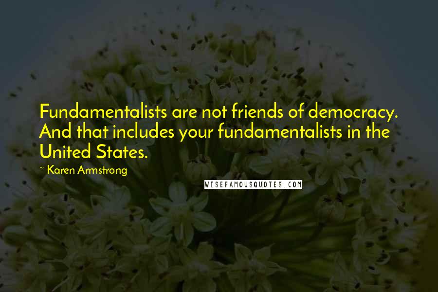 Karen Armstrong Quotes: Fundamentalists are not friends of democracy. And that includes your fundamentalists in the United States.