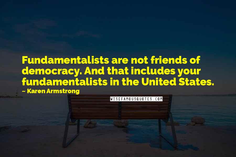 Karen Armstrong Quotes: Fundamentalists are not friends of democracy. And that includes your fundamentalists in the United States.