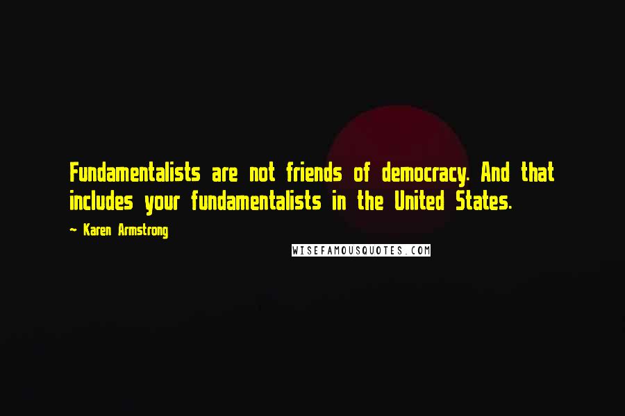 Karen Armstrong Quotes: Fundamentalists are not friends of democracy. And that includes your fundamentalists in the United States.