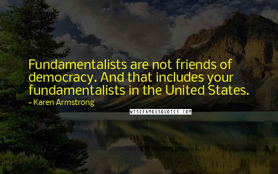 Karen Armstrong Quotes: Fundamentalists are not friends of democracy. And that includes your fundamentalists in the United States.
