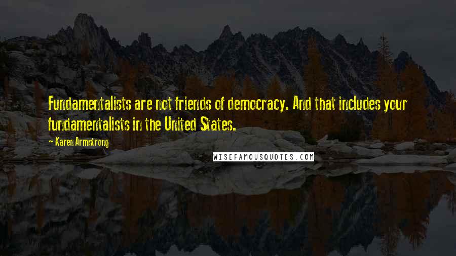 Karen Armstrong Quotes: Fundamentalists are not friends of democracy. And that includes your fundamentalists in the United States.