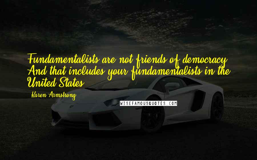 Karen Armstrong Quotes: Fundamentalists are not friends of democracy. And that includes your fundamentalists in the United States.