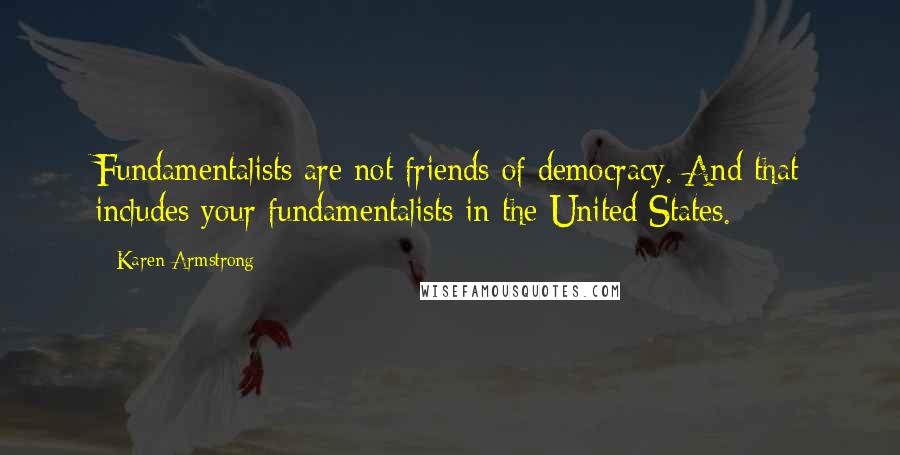 Karen Armstrong Quotes: Fundamentalists are not friends of democracy. And that includes your fundamentalists in the United States.