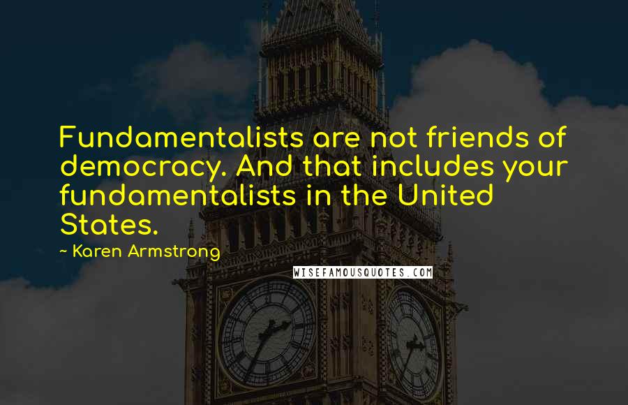 Karen Armstrong Quotes: Fundamentalists are not friends of democracy. And that includes your fundamentalists in the United States.