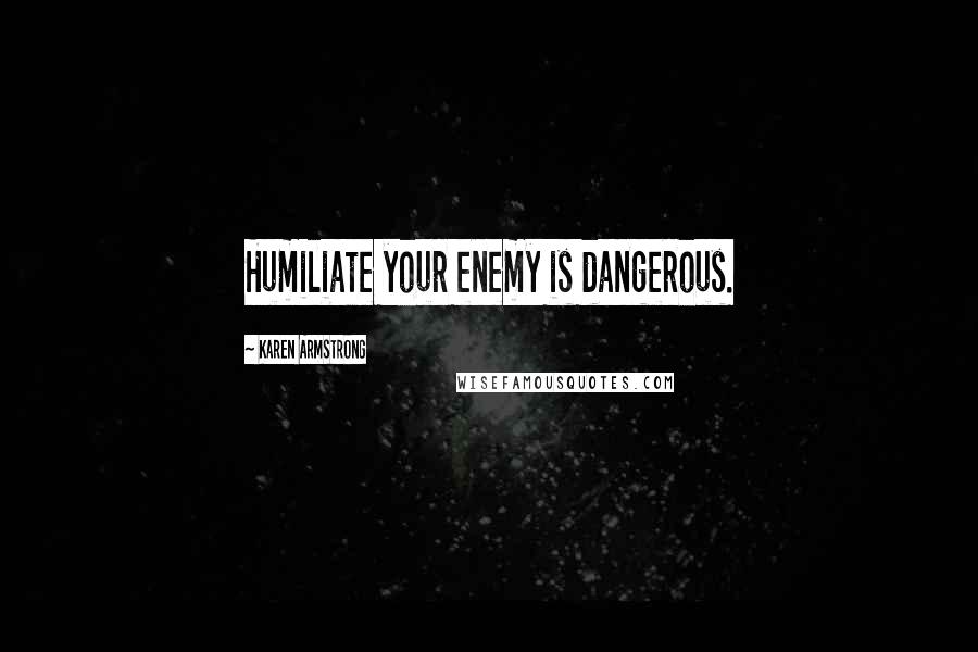 Karen Armstrong Quotes: Humiliate your enemy is dangerous.