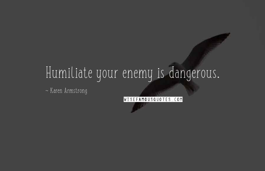 Karen Armstrong Quotes: Humiliate your enemy is dangerous.