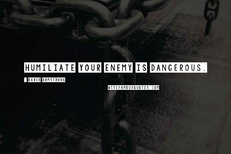 Karen Armstrong Quotes: Humiliate your enemy is dangerous.