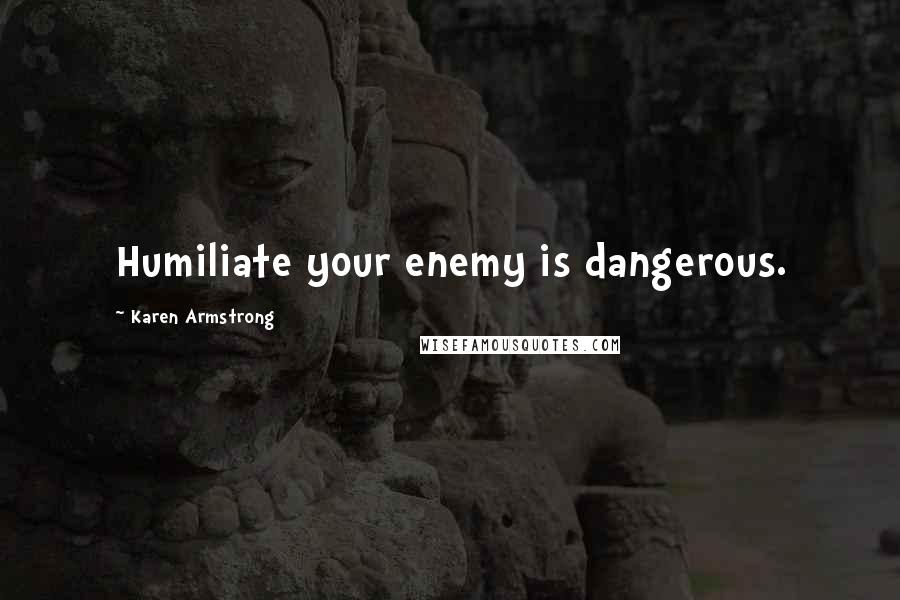 Karen Armstrong Quotes: Humiliate your enemy is dangerous.