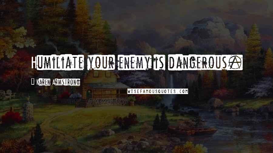 Karen Armstrong Quotes: Humiliate your enemy is dangerous.