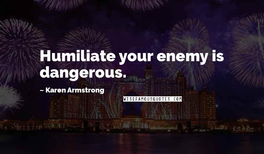 Karen Armstrong Quotes: Humiliate your enemy is dangerous.