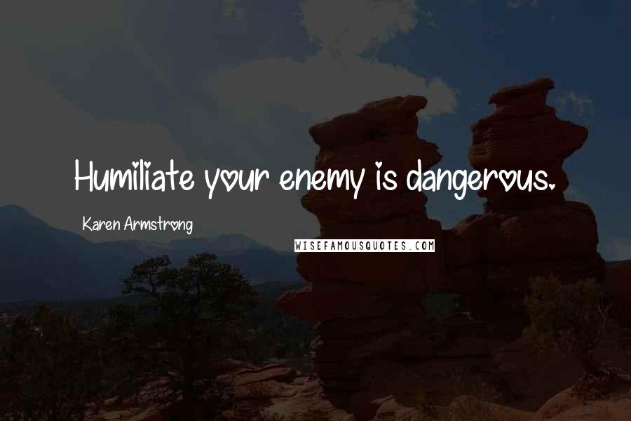 Karen Armstrong Quotes: Humiliate your enemy is dangerous.