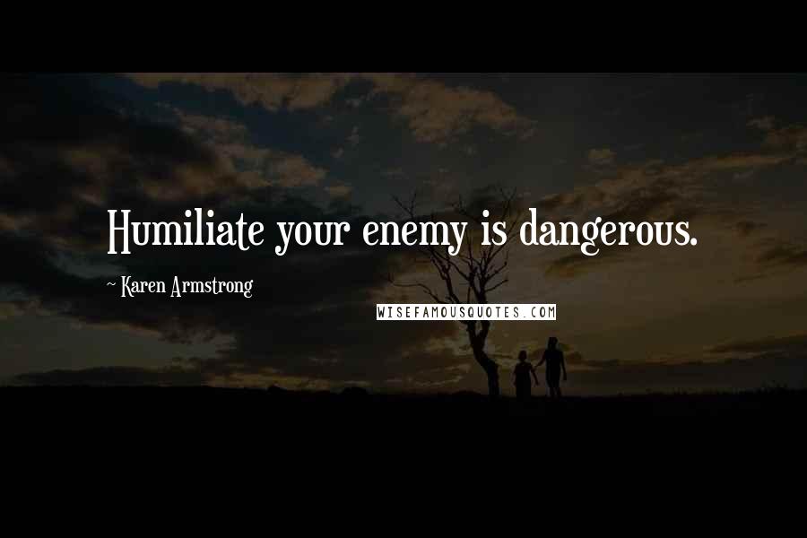 Karen Armstrong Quotes: Humiliate your enemy is dangerous.