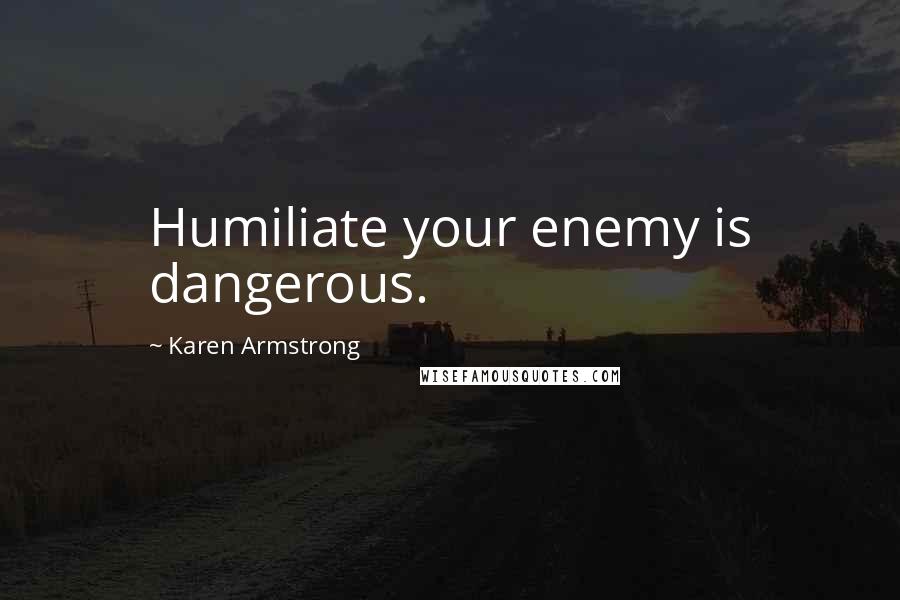 Karen Armstrong Quotes: Humiliate your enemy is dangerous.