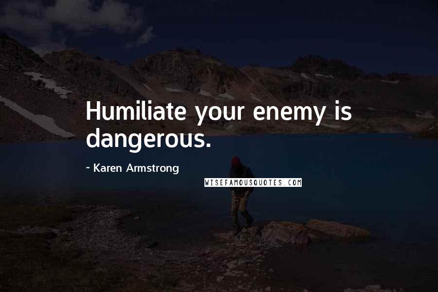 Karen Armstrong Quotes: Humiliate your enemy is dangerous.