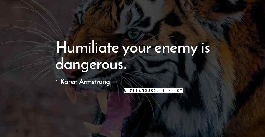 Karen Armstrong Quotes: Humiliate your enemy is dangerous.