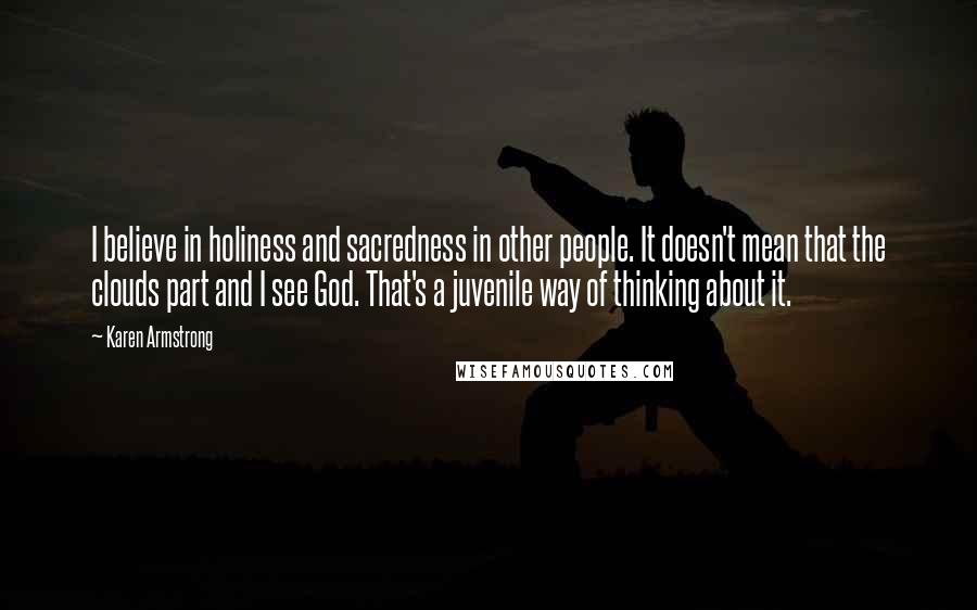 Karen Armstrong Quotes: I believe in holiness and sacredness in other people. It doesn't mean that the clouds part and I see God. That's a juvenile way of thinking about it.