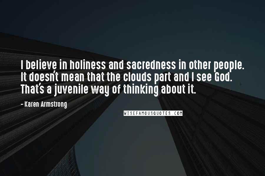 Karen Armstrong Quotes: I believe in holiness and sacredness in other people. It doesn't mean that the clouds part and I see God. That's a juvenile way of thinking about it.