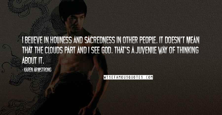 Karen Armstrong Quotes: I believe in holiness and sacredness in other people. It doesn't mean that the clouds part and I see God. That's a juvenile way of thinking about it.