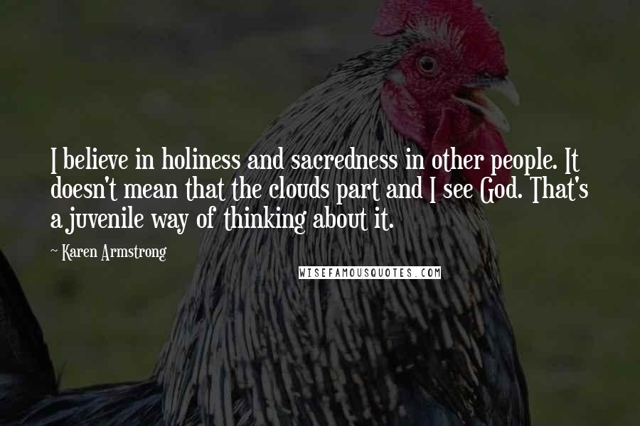 Karen Armstrong Quotes: I believe in holiness and sacredness in other people. It doesn't mean that the clouds part and I see God. That's a juvenile way of thinking about it.