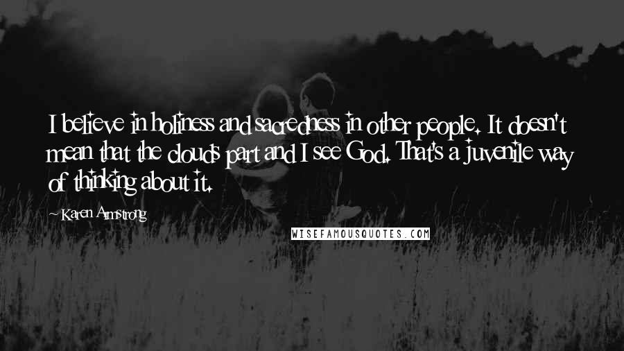 Karen Armstrong Quotes: I believe in holiness and sacredness in other people. It doesn't mean that the clouds part and I see God. That's a juvenile way of thinking about it.