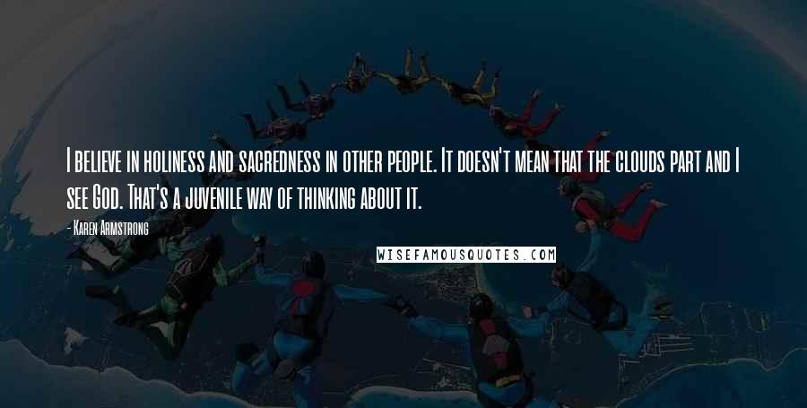 Karen Armstrong Quotes: I believe in holiness and sacredness in other people. It doesn't mean that the clouds part and I see God. That's a juvenile way of thinking about it.