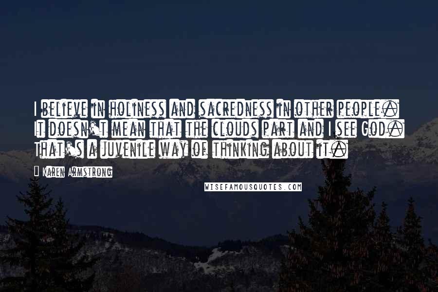 Karen Armstrong Quotes: I believe in holiness and sacredness in other people. It doesn't mean that the clouds part and I see God. That's a juvenile way of thinking about it.