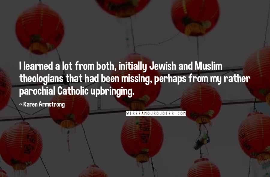 Karen Armstrong Quotes: I learned a lot from both, initially Jewish and Muslim theologians that had been missing, perhaps from my rather parochial Catholic upbringing.