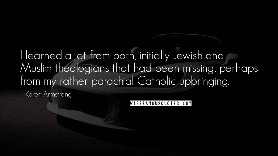 Karen Armstrong Quotes: I learned a lot from both, initially Jewish and Muslim theologians that had been missing, perhaps from my rather parochial Catholic upbringing.