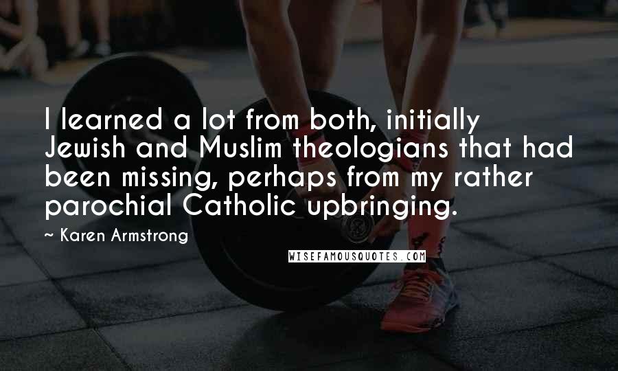 Karen Armstrong Quotes: I learned a lot from both, initially Jewish and Muslim theologians that had been missing, perhaps from my rather parochial Catholic upbringing.