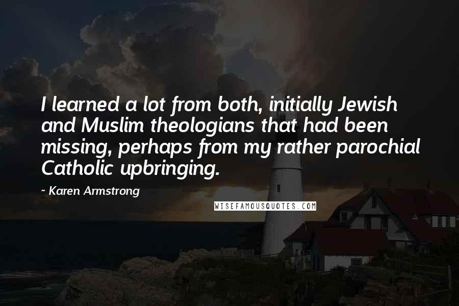 Karen Armstrong Quotes: I learned a lot from both, initially Jewish and Muslim theologians that had been missing, perhaps from my rather parochial Catholic upbringing.