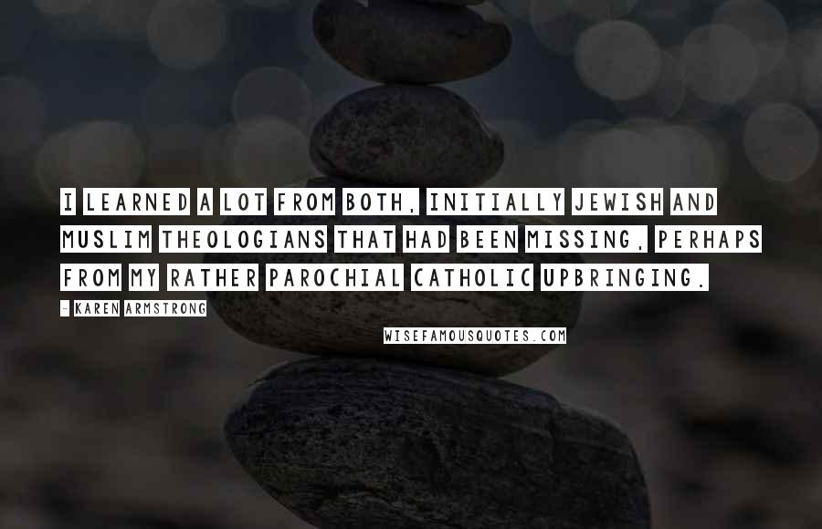 Karen Armstrong Quotes: I learned a lot from both, initially Jewish and Muslim theologians that had been missing, perhaps from my rather parochial Catholic upbringing.