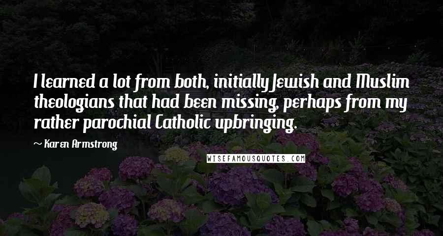 Karen Armstrong Quotes: I learned a lot from both, initially Jewish and Muslim theologians that had been missing, perhaps from my rather parochial Catholic upbringing.