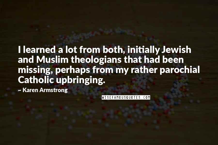 Karen Armstrong Quotes: I learned a lot from both, initially Jewish and Muslim theologians that had been missing, perhaps from my rather parochial Catholic upbringing.